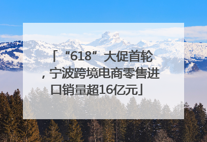 “618”大促首轮，宁波跨境电商零售进口销量超16亿元