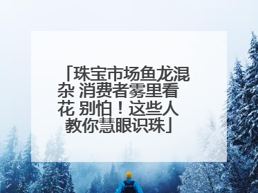 珠宝市场鱼龙混杂 消费者雾里看花 别怕！这些人教你慧眼识珠