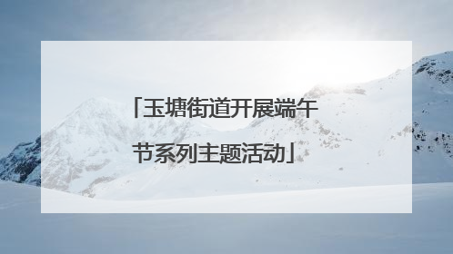 玉塘街道开展端午节系列主题活动