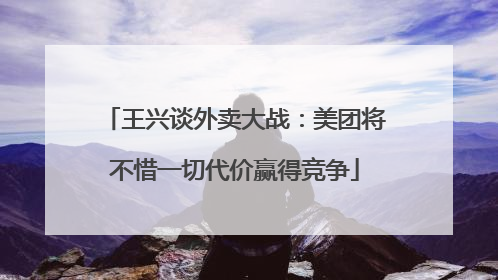 王兴谈外卖大战：美团将不惜一切代价赢得竞争