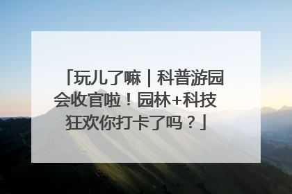玩儿了嘛｜科普游园会收官啦！园林+科技狂欢你打卡了吗？