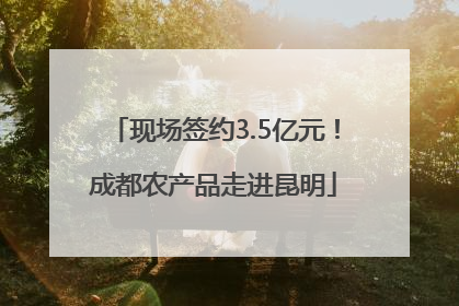 现场签约3.5亿元！成都农产品走进昆明