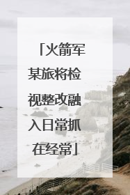 火箭军某旅将检视整改融入日常抓在经常