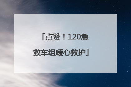 点赞！120急救车组暖心救护