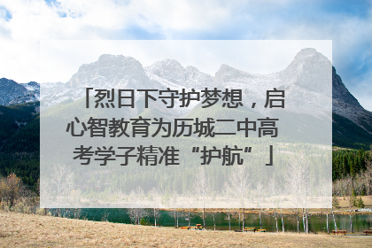 烈日下守护梦想，启心智教育为历城二中高考学子精准“护航”