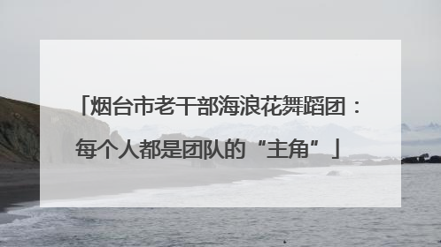 烟台市老干部海浪花舞蹈团：每个人都是团队的“主角”