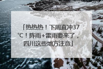 热热热！下周直冲37℃！阵雨+雷雨要来了，四川这些地方注意