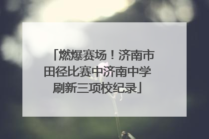 燃爆赛场！济南市田径比赛中济南中学刷新三项校纪录