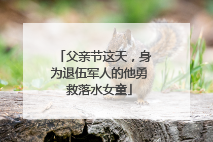 父亲节这天，身为退伍军人的他勇救落水女童