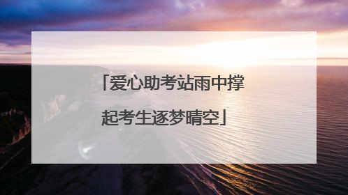 爱心助考站雨中撑起考生逐梦晴空