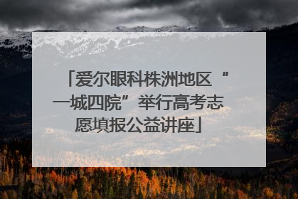 爱尔眼科株洲地区“一城四院”举行高考志愿填报公益讲座