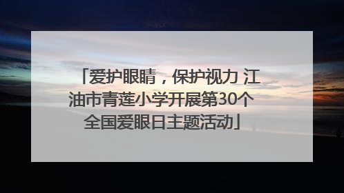 爱护眼睛，保护视力 江油市青莲小学开展第30个全国爱眼日主题活动