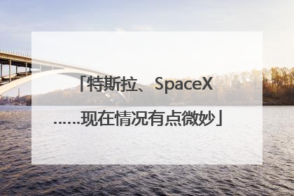 特斯拉、SpaceX……现在情况有点微妙