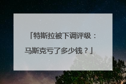 特斯拉被下调评级：马斯克亏了多少钱？