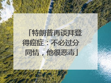 特朗普再谈拜登得癌症：不必过分同情，他很恶毒
