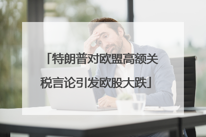 特朗普对欧盟高额关税言论引发欧股大跌