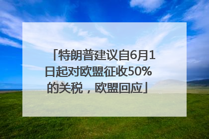 特朗普建议自6月1日起对欧盟征收50%的关税，欧盟回应