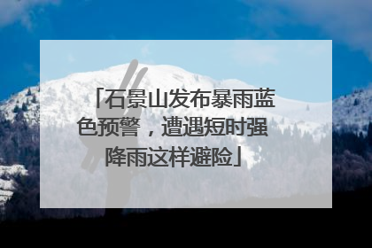 石景山发布暴雨蓝色预警，遭遇短时强降雨这样避险