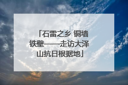 石雷之乡 铜墙铁壁——走访大泽山抗日根据地