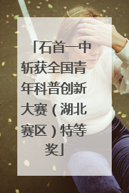 石首一中斩获全国青年科普创新大赛（湖北赛区）特等奖