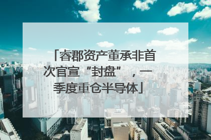 睿郡资产董承非首次官宣“封盘”，一季度重仓半导体