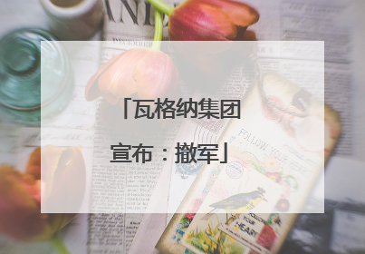 瓦格纳集团宣布：撤军