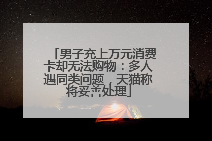 男子充上万元消费卡却无法购物：多人遇同类问题，天猫称将妥善处理