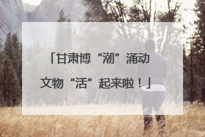 甘肃博“潮”涌动 文物“活”起来啦！