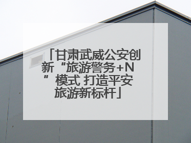 甘肃武威公安创新“旅游警务+N”模式 打造平安旅游新标杆