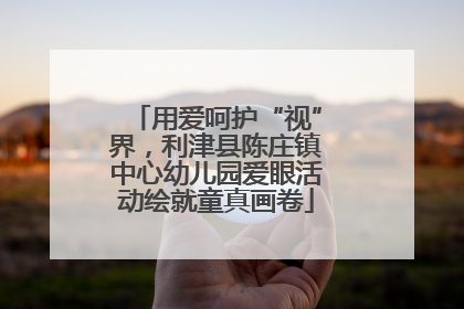 用爱呵护“视”界，利津县陈庄镇中心幼儿园爱眼活动绘就童真画卷