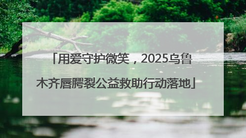 用爱守护微笑，2025乌鲁木齐唇腭裂公益救助行动落地