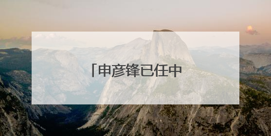申彦锋已任中核集团董事长