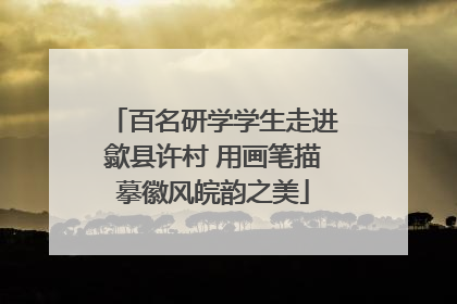 百名研学学生走进歙县许村 用画笔描摹徽风皖韵之美