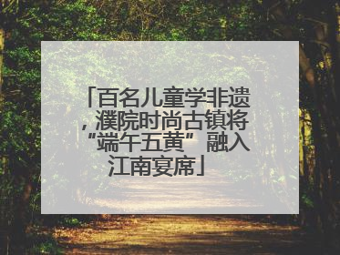 百名儿童学非遗，濮院时尚古镇将“端午五黄”融入江南宴席