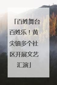 百姓舞台百姓乐！黄尖镇多个社区开展文艺汇演