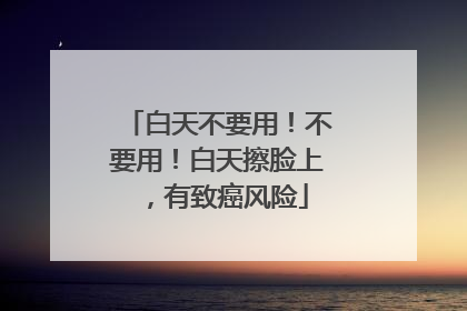 白天不要用！不要用！白天擦脸上，有致癌风险