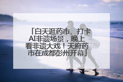 白天逛药市、打卡AI非遗场景，晚上看非遗大戏！天府药市在成都彭州开幕