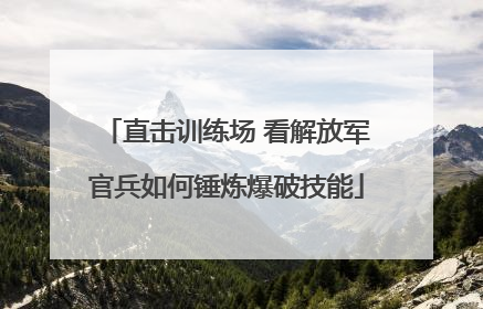 直击训练场 看解放军官兵如何锤炼爆破技能