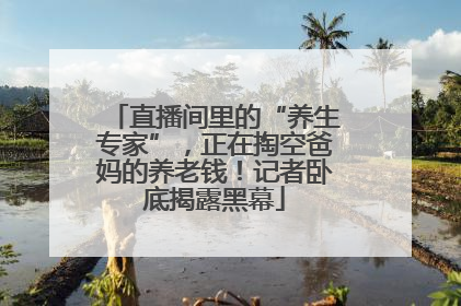 直播间里的“养生专家”，正在掏空爸妈的养老钱！记者卧底揭露黑幕