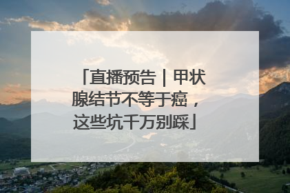 直播预告｜甲状腺结节不等于癌，这些坑千万别踩