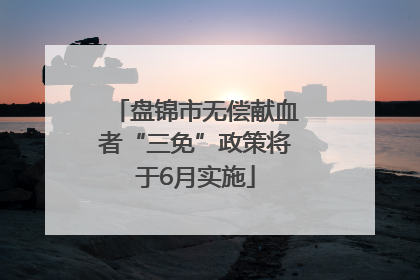 盘锦市无偿献血者“三免”政策将于6月实施