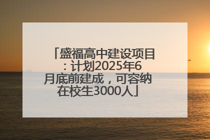 盛福高中建设项目：计划2025年6月底前建成，可容纳在校生3000人