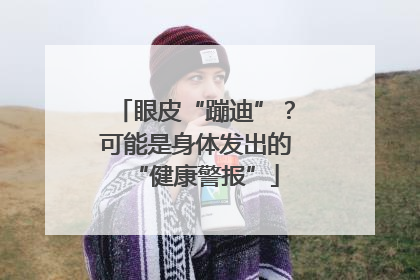眼皮“蹦迪”？可能是身体发出的“健康警报”