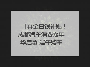 真金白银补贴！成都汽车消费嘉年华启幕 端午购车正当时｜网络中国节·端午