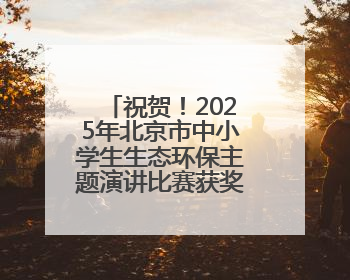 祝贺！2025年北京市中小学生生态环保主题演讲比赛获奖名单出炉！
