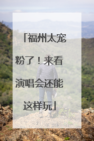 福州太宠粉了！来看演唱会还能这样玩