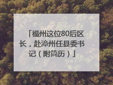 福州这位80后区长，赴漳州任县委书记（附简历）