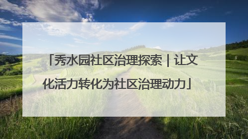 秀水园社区治理探索｜让文化活力转化为社区治理动力