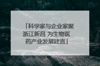 科学家与企业家聚浙江新昌 为生物医药产业发展建言