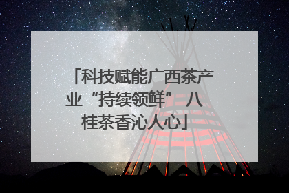 科技赋能广西茶产业“持续领鲜” 八桂茶香沁人心